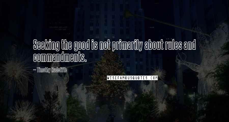 Timothy Radcliffe Quotes: Seeking the good is not primarily about rules and commandments.