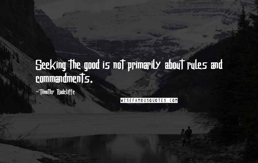 Timothy Radcliffe Quotes: Seeking the good is not primarily about rules and commandments.