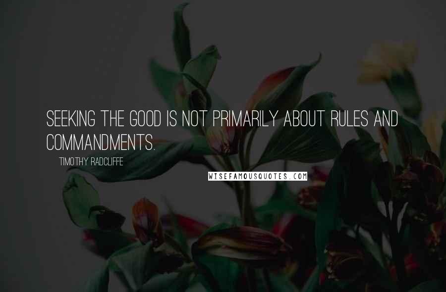 Timothy Radcliffe Quotes: Seeking the good is not primarily about rules and commandments.