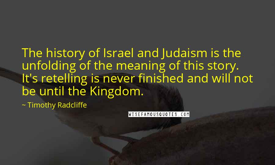 Timothy Radcliffe Quotes: The history of Israel and Judaism is the unfolding of the meaning of this story. It's retelling is never finished and will not be until the Kingdom.