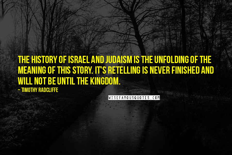 Timothy Radcliffe Quotes: The history of Israel and Judaism is the unfolding of the meaning of this story. It's retelling is never finished and will not be until the Kingdom.