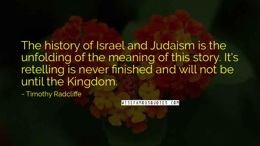 Timothy Radcliffe Quotes: The history of Israel and Judaism is the unfolding of the meaning of this story. It's retelling is never finished and will not be until the Kingdom.