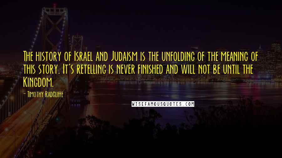 Timothy Radcliffe Quotes: The history of Israel and Judaism is the unfolding of the meaning of this story. It's retelling is never finished and will not be until the Kingdom.