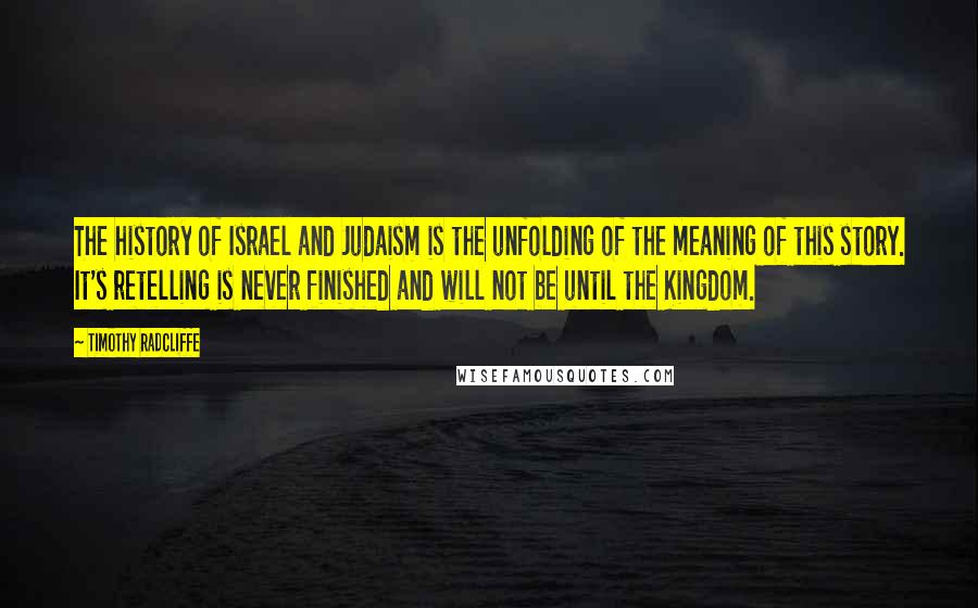 Timothy Radcliffe Quotes: The history of Israel and Judaism is the unfolding of the meaning of this story. It's retelling is never finished and will not be until the Kingdom.