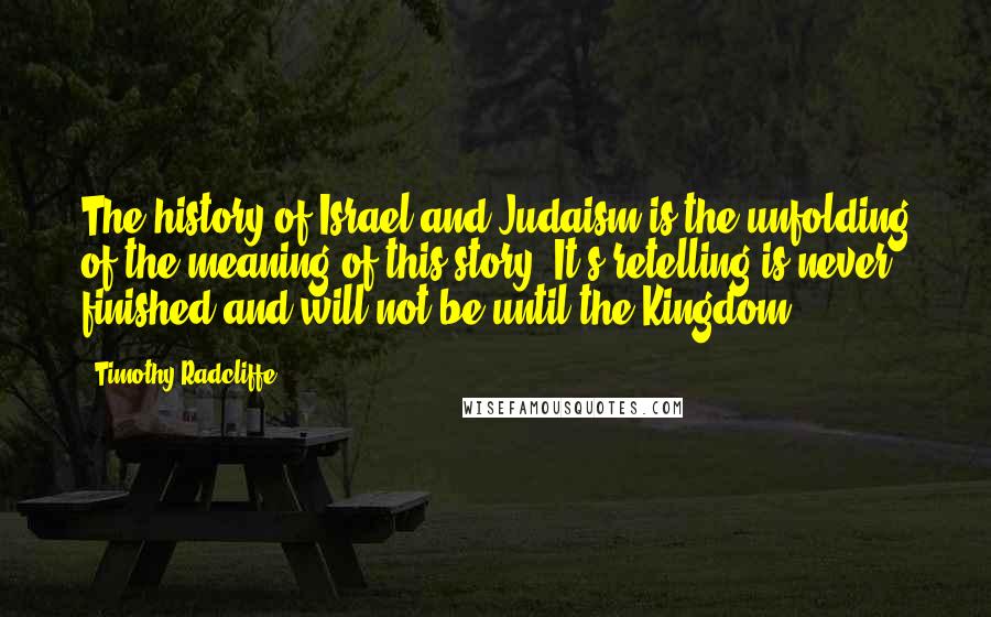 Timothy Radcliffe Quotes: The history of Israel and Judaism is the unfolding of the meaning of this story. It's retelling is never finished and will not be until the Kingdom.