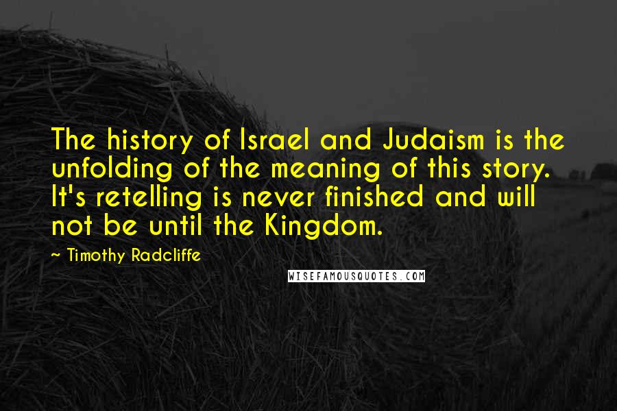 Timothy Radcliffe Quotes: The history of Israel and Judaism is the unfolding of the meaning of this story. It's retelling is never finished and will not be until the Kingdom.