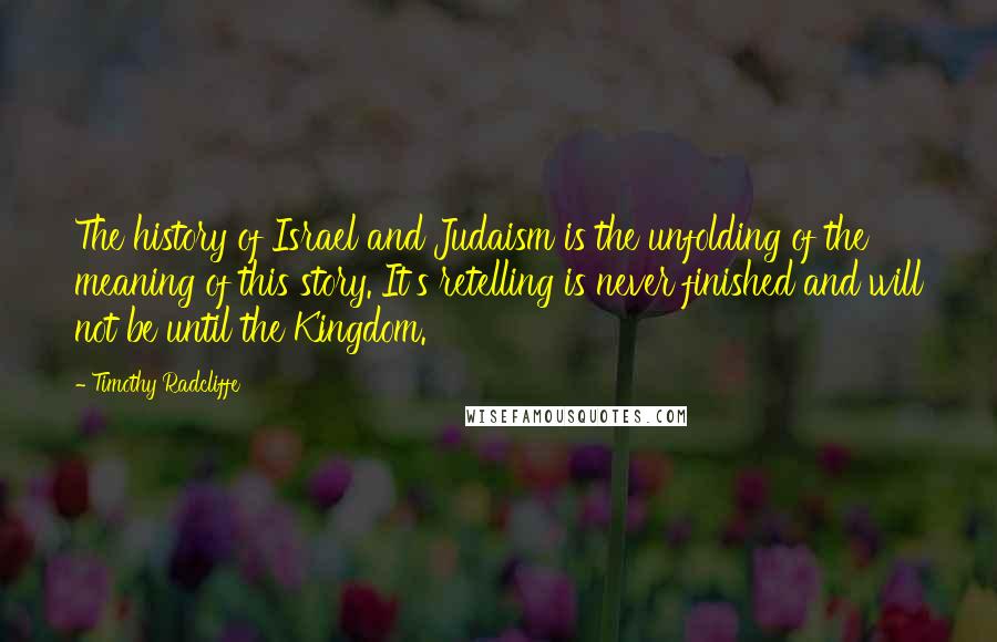 Timothy Radcliffe Quotes: The history of Israel and Judaism is the unfolding of the meaning of this story. It's retelling is never finished and will not be until the Kingdom.