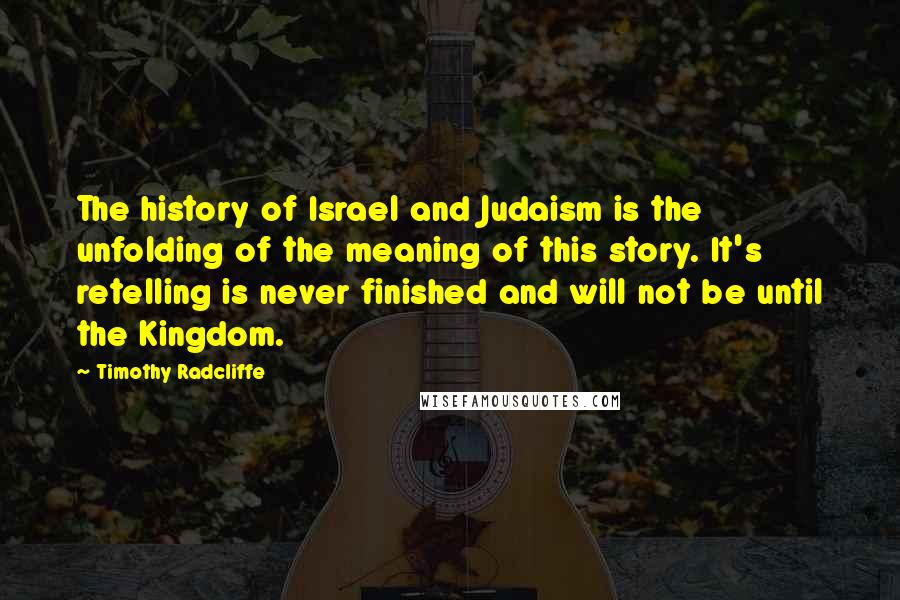 Timothy Radcliffe Quotes: The history of Israel and Judaism is the unfolding of the meaning of this story. It's retelling is never finished and will not be until the Kingdom.