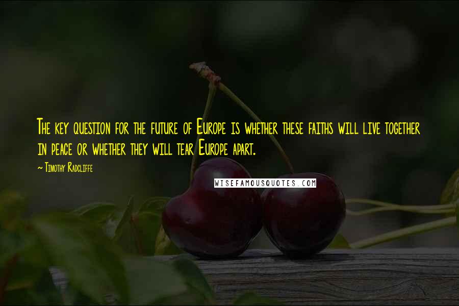 Timothy Radcliffe Quotes: The key question for the future of Europe is whether these faiths will live together in peace or whether they will tear Europe apart.