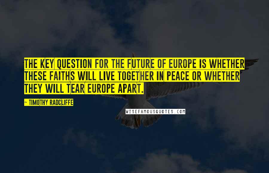 Timothy Radcliffe Quotes: The key question for the future of Europe is whether these faiths will live together in peace or whether they will tear Europe apart.