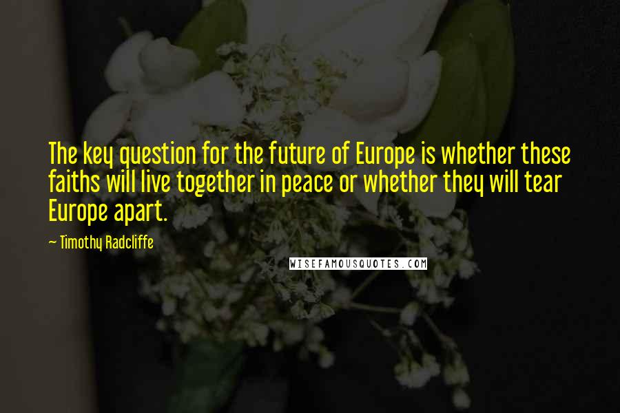 Timothy Radcliffe Quotes: The key question for the future of Europe is whether these faiths will live together in peace or whether they will tear Europe apart.