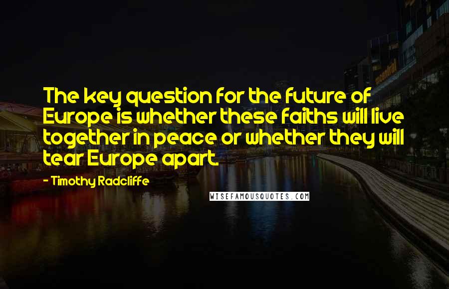 Timothy Radcliffe Quotes: The key question for the future of Europe is whether these faiths will live together in peace or whether they will tear Europe apart.