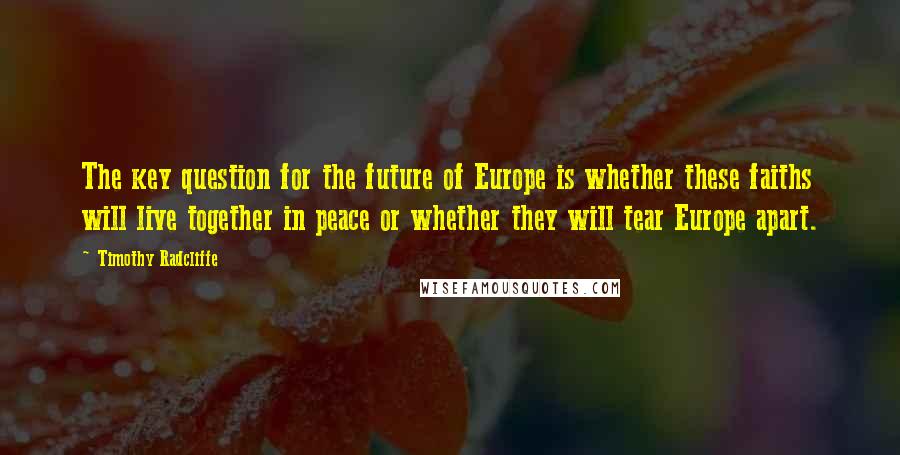 Timothy Radcliffe Quotes: The key question for the future of Europe is whether these faiths will live together in peace or whether they will tear Europe apart.