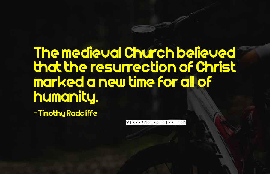 Timothy Radcliffe Quotes: The medieval Church believed that the resurrection of Christ marked a new time for all of humanity.