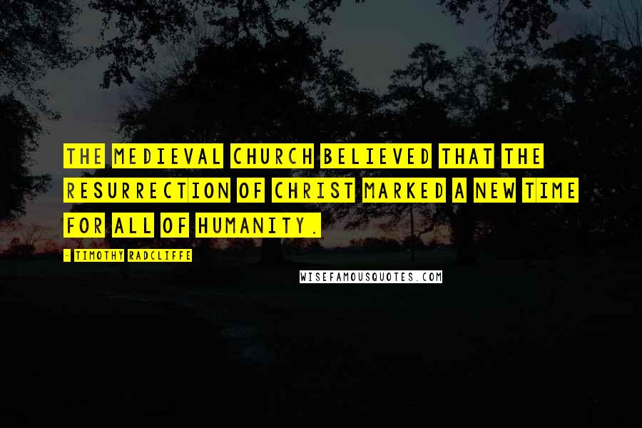 Timothy Radcliffe Quotes: The medieval Church believed that the resurrection of Christ marked a new time for all of humanity.