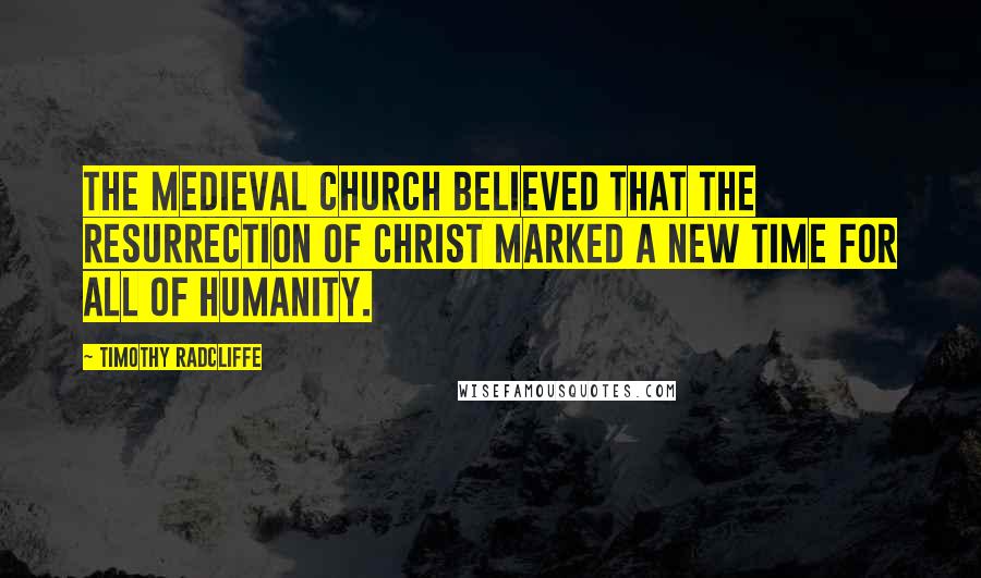 Timothy Radcliffe Quotes: The medieval Church believed that the resurrection of Christ marked a new time for all of humanity.