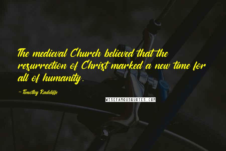 Timothy Radcliffe Quotes: The medieval Church believed that the resurrection of Christ marked a new time for all of humanity.