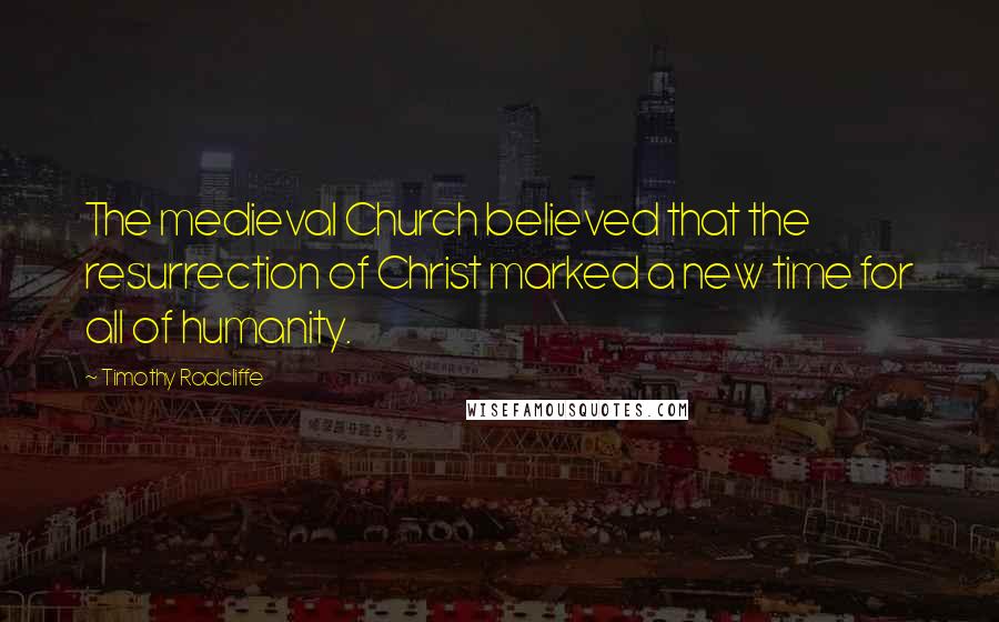 Timothy Radcliffe Quotes: The medieval Church believed that the resurrection of Christ marked a new time for all of humanity.