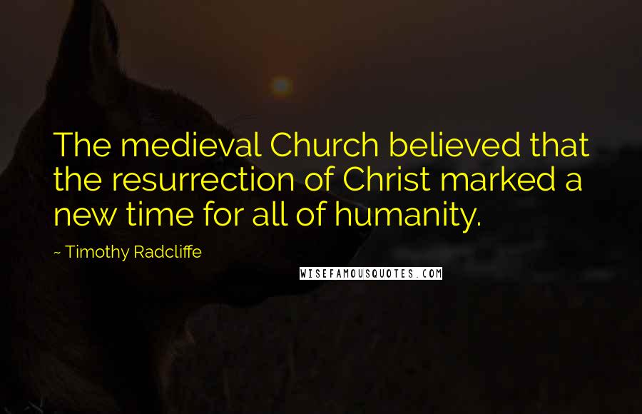 Timothy Radcliffe Quotes: The medieval Church believed that the resurrection of Christ marked a new time for all of humanity.