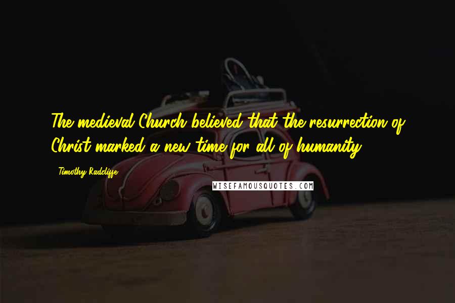 Timothy Radcliffe Quotes: The medieval Church believed that the resurrection of Christ marked a new time for all of humanity.