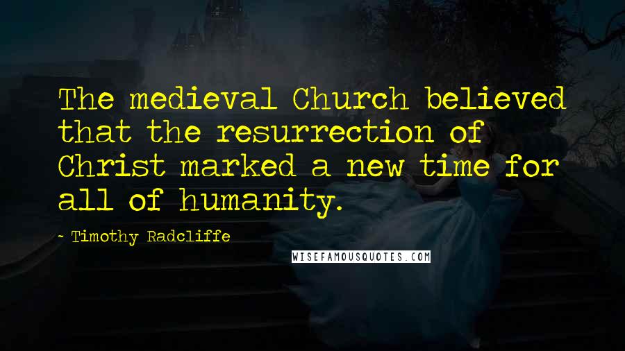 Timothy Radcliffe Quotes: The medieval Church believed that the resurrection of Christ marked a new time for all of humanity.