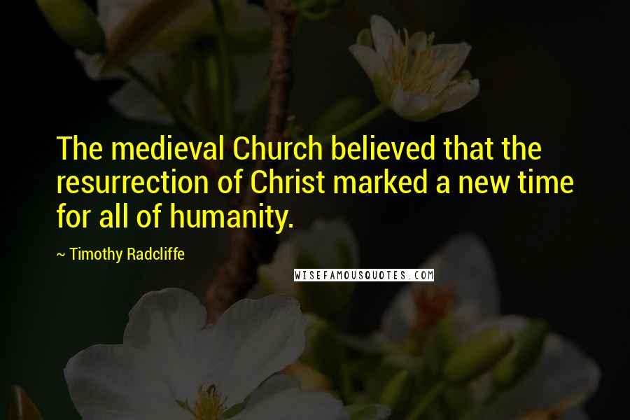 Timothy Radcliffe Quotes: The medieval Church believed that the resurrection of Christ marked a new time for all of humanity.