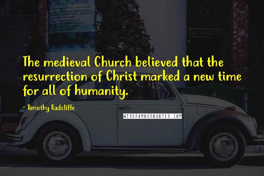 Timothy Radcliffe Quotes: The medieval Church believed that the resurrection of Christ marked a new time for all of humanity.