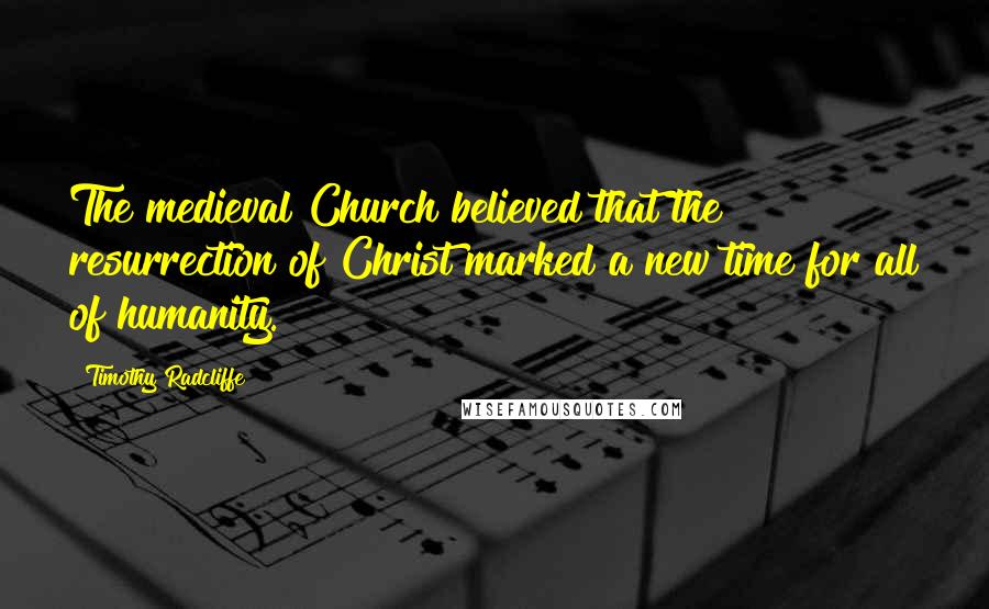 Timothy Radcliffe Quotes: The medieval Church believed that the resurrection of Christ marked a new time for all of humanity.