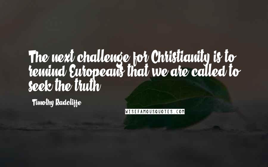 Timothy Radcliffe Quotes: The next challenge for Christianity is to remind Europeans that we are called to seek the truth.