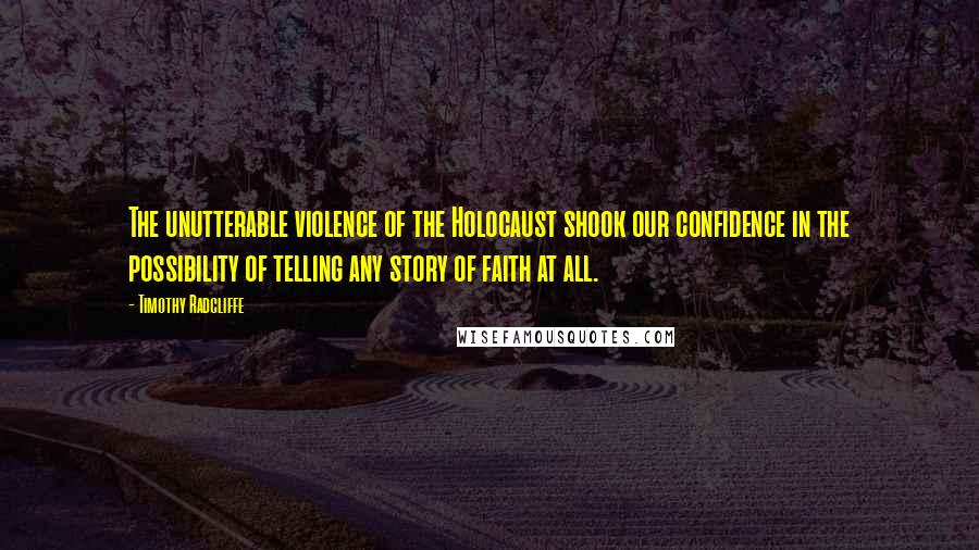 Timothy Radcliffe Quotes: The unutterable violence of the Holocaust shook our confidence in the possibility of telling any story of faith at all.