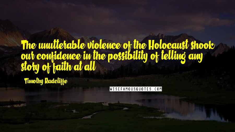 Timothy Radcliffe Quotes: The unutterable violence of the Holocaust shook our confidence in the possibility of telling any story of faith at all.