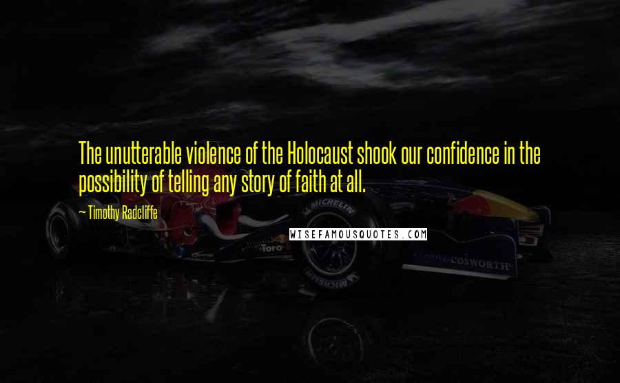 Timothy Radcliffe Quotes: The unutterable violence of the Holocaust shook our confidence in the possibility of telling any story of faith at all.