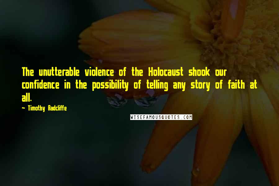 Timothy Radcliffe Quotes: The unutterable violence of the Holocaust shook our confidence in the possibility of telling any story of faith at all.