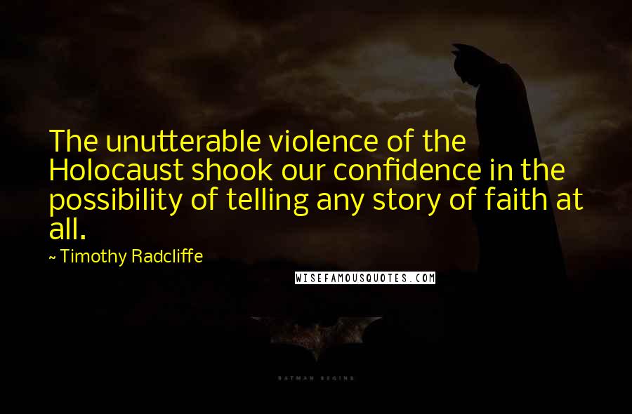 Timothy Radcliffe Quotes: The unutterable violence of the Holocaust shook our confidence in the possibility of telling any story of faith at all.