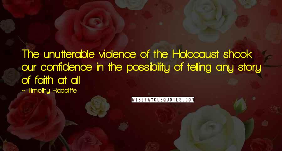 Timothy Radcliffe Quotes: The unutterable violence of the Holocaust shook our confidence in the possibility of telling any story of faith at all.