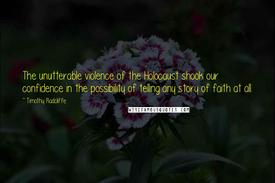 Timothy Radcliffe Quotes: The unutterable violence of the Holocaust shook our confidence in the possibility of telling any story of faith at all.
