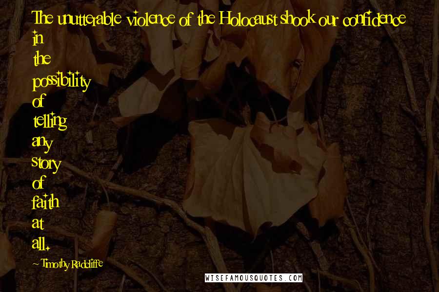Timothy Radcliffe Quotes: The unutterable violence of the Holocaust shook our confidence in the possibility of telling any story of faith at all.