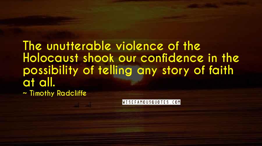 Timothy Radcliffe Quotes: The unutterable violence of the Holocaust shook our confidence in the possibility of telling any story of faith at all.