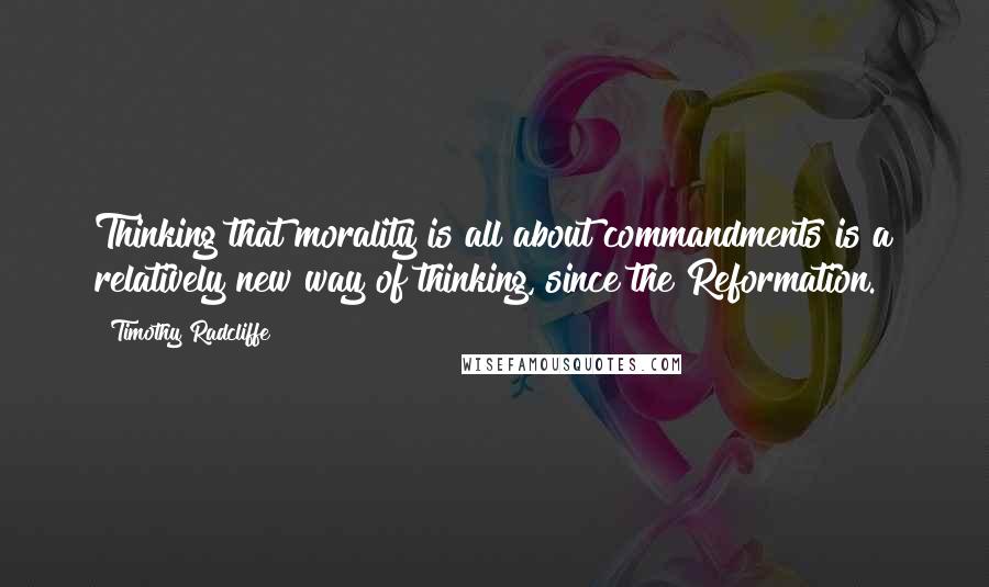 Timothy Radcliffe Quotes: Thinking that morality is all about commandments is a relatively new way of thinking, since the Reformation.