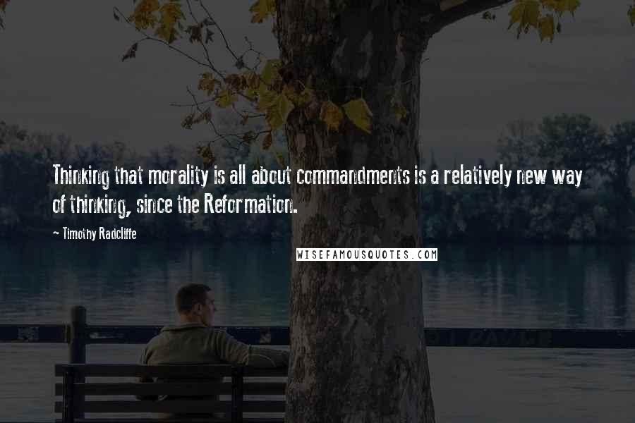 Timothy Radcliffe Quotes: Thinking that morality is all about commandments is a relatively new way of thinking, since the Reformation.