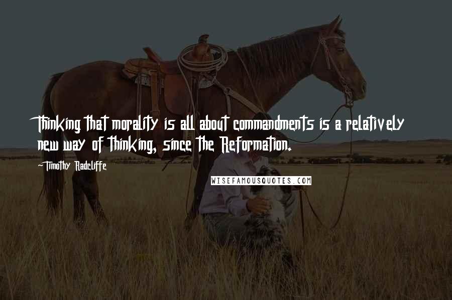 Timothy Radcliffe Quotes: Thinking that morality is all about commandments is a relatively new way of thinking, since the Reformation.