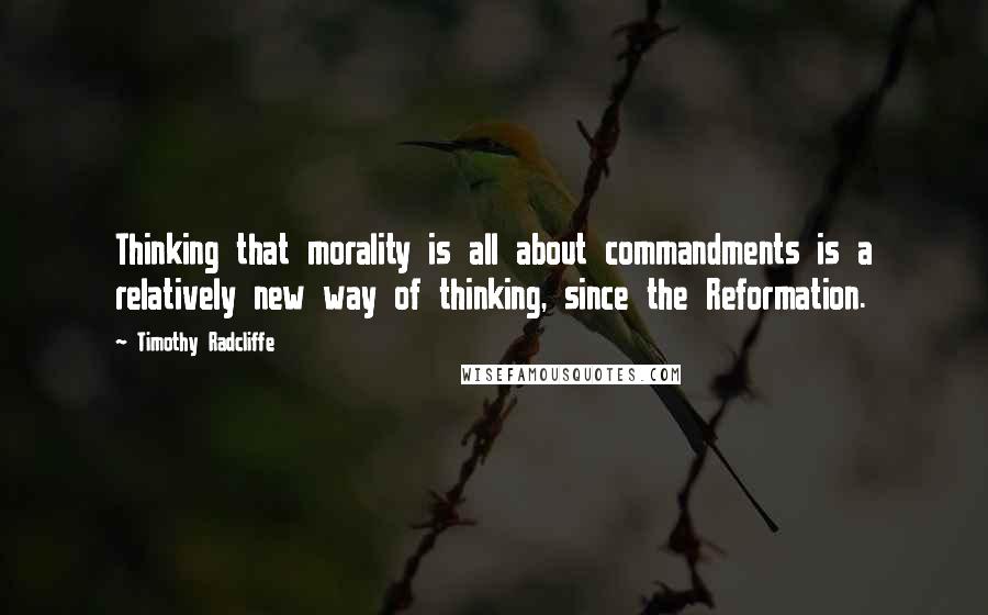 Timothy Radcliffe Quotes: Thinking that morality is all about commandments is a relatively new way of thinking, since the Reformation.