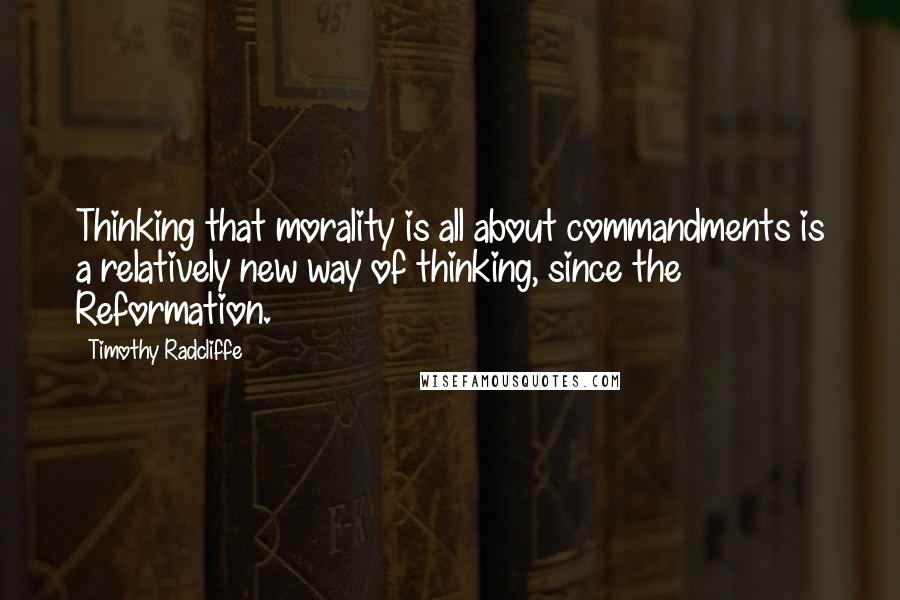 Timothy Radcliffe Quotes: Thinking that morality is all about commandments is a relatively new way of thinking, since the Reformation.