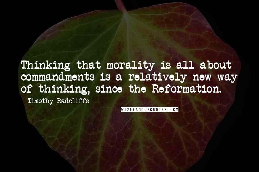 Timothy Radcliffe Quotes: Thinking that morality is all about commandments is a relatively new way of thinking, since the Reformation.