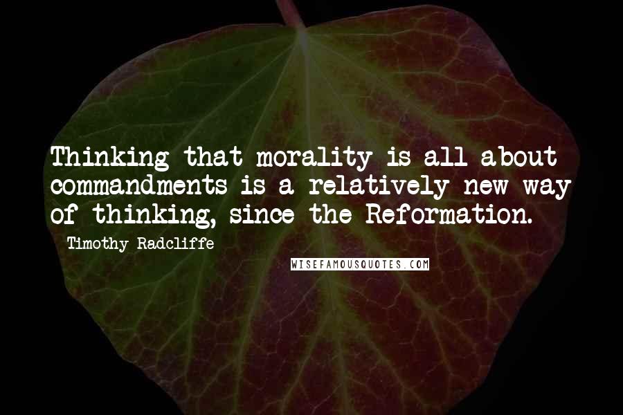 Timothy Radcliffe Quotes: Thinking that morality is all about commandments is a relatively new way of thinking, since the Reformation.