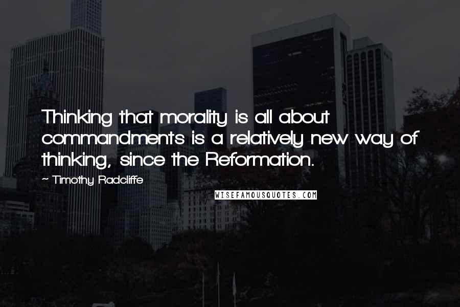 Timothy Radcliffe Quotes: Thinking that morality is all about commandments is a relatively new way of thinking, since the Reformation.