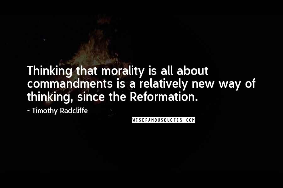 Timothy Radcliffe Quotes: Thinking that morality is all about commandments is a relatively new way of thinking, since the Reformation.