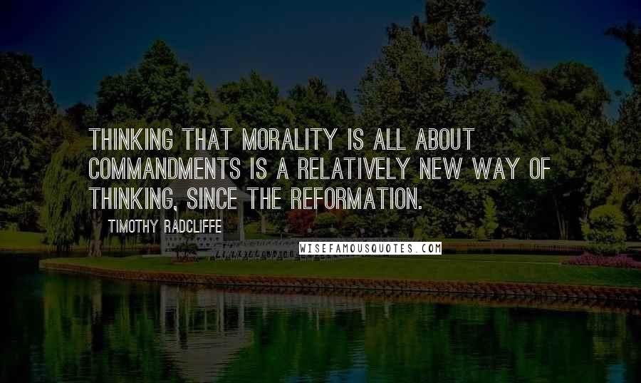 Timothy Radcliffe Quotes: Thinking that morality is all about commandments is a relatively new way of thinking, since the Reformation.