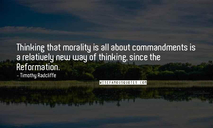 Timothy Radcliffe Quotes: Thinking that morality is all about commandments is a relatively new way of thinking, since the Reformation.