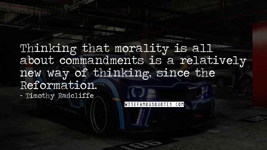 Timothy Radcliffe Quotes: Thinking that morality is all about commandments is a relatively new way of thinking, since the Reformation.